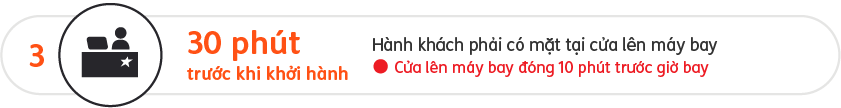 Hãy sẵn sàng tại cửa lên máy bay 30 phút trước khi khởi hành. Cửa lên máy bay đóng 10 phút trước chuyến bay