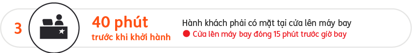 Hãy sẵn sàng tại cửa lên máy bay 40 phút trước khi khởi hành. Cửa lên máy bay đóng 15 phút trước chuyến bay