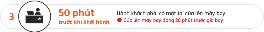 Hãy sẵn sàng tại cửa lên máy bay 50 phút trước khi khởi hành. Cửa lên máy bay đóng 20 phút trước chuyến bay