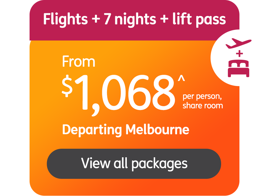 Flights + 7 nights + lift pass from $1,068^ per person share room. Departing Melbourne. View all packages