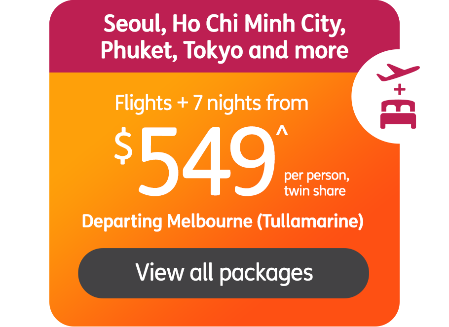 Seoul, Ho Chi Minh City, Phuket, Tokyo and more. Flights + 7 nights from $549^ per person, twin share. Departing Melbourne (Tullamarine) View all packages