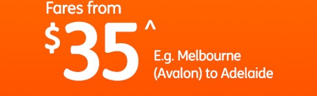 Fares from $35^ E.g. Melbourne (Avalon) to Adelaide